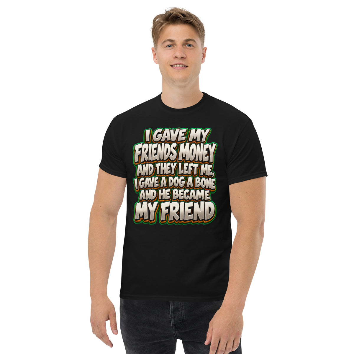 Sarcastic Humor Lovers | Unisex Classic Tee — I GAVE MY FRIENDS MONEY AND THEY LEFT ME, I GAVE A DOG A BONE AND HE BECAME MY FRIEND by printfluence