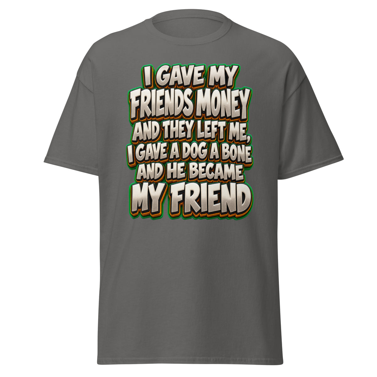 Sarcastic Humor Lovers | Unisex Classic Tee — I GAVE MY FRIENDS MONEY AND THEY LEFT ME, I GAVE A DOG A BONE AND HE BECAME MY FRIEND by printfluence