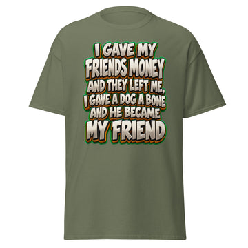 Sarcastic Humor Lovers | Unisex Classic Tee — I GAVE MY FRIENDS MONEY AND THEY LEFT ME, I GAVE A DOG A BONE AND HE BECAME MY FRIEND by printfluence