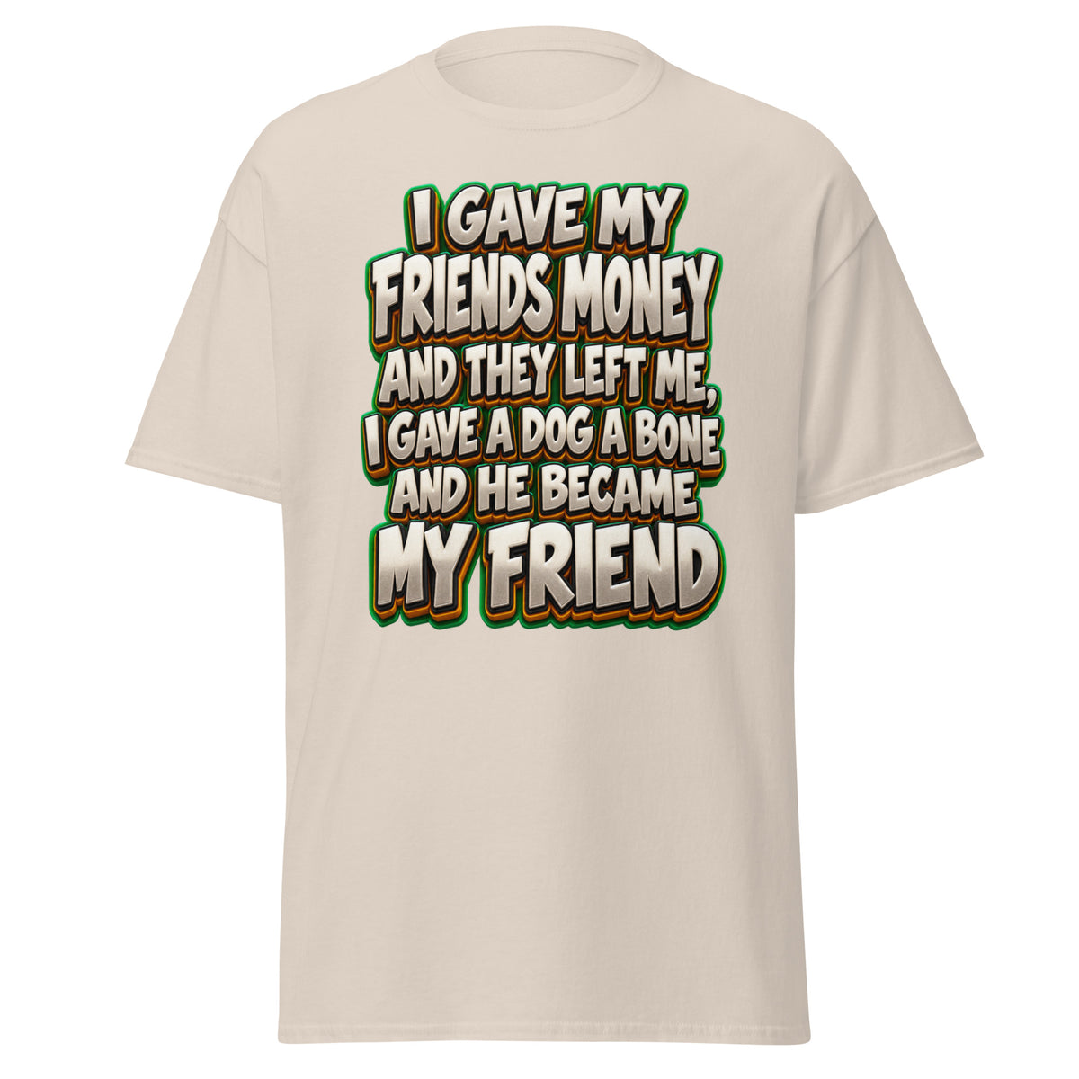 Sarcastic Humor Lovers | Unisex Classic Tee — I GAVE MY FRIENDS MONEY AND THEY LEFT ME, I GAVE A DOG A BONE AND HE BECAME MY FRIEND by printfluence