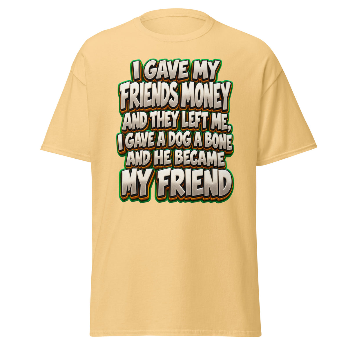 Sarcastic Humor Lovers | Unisex Classic Tee — I GAVE MY FRIENDS MONEY AND THEY LEFT ME, I GAVE A DOG A BONE AND HE BECAME MY FRIEND by printfluence